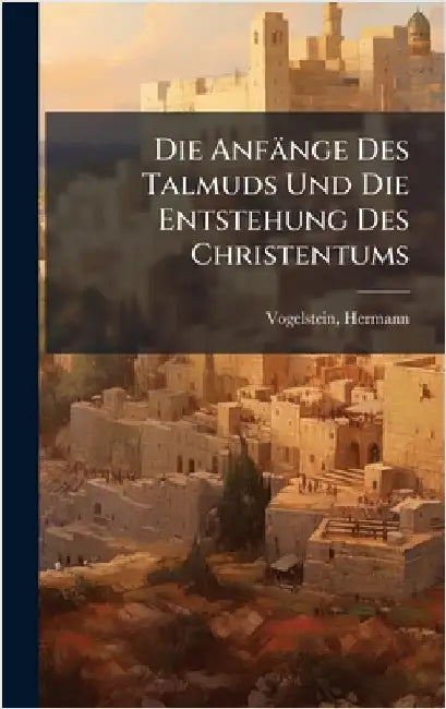 Die Anfänge Des Talmuds Und Die Entstehung Des Christentums by 1870-, Vogelstein Hermann