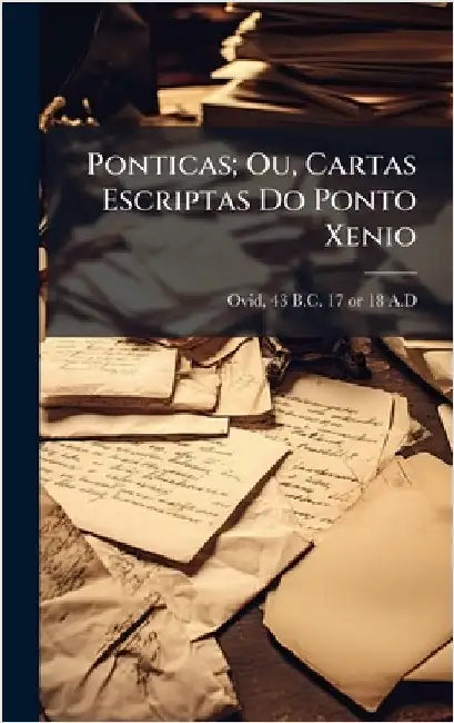 Ponticas; Ou, Cartas Escriptas Do Ponto Xenio by 43 B. C. -17 or 18 a. D. Ovid