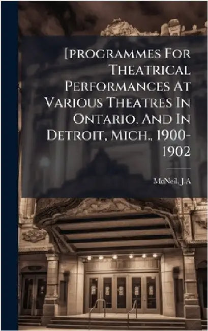 [programmes For Theatrical Performances At Various Theatres In Ontario, And In Detroit, Mich., 1900-1902 by J. a., McNeil