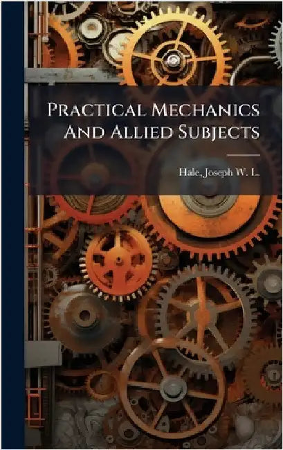 Practical Mechanics And Allied Subjects by Joseph W. L. (Joseph Woodwell L. Hale