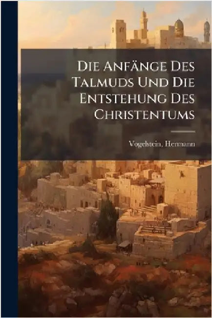 Die Anfänge Des Talmuds Und Die Entstehung Des Christentums by 1870-, Vogelstein Hermann
