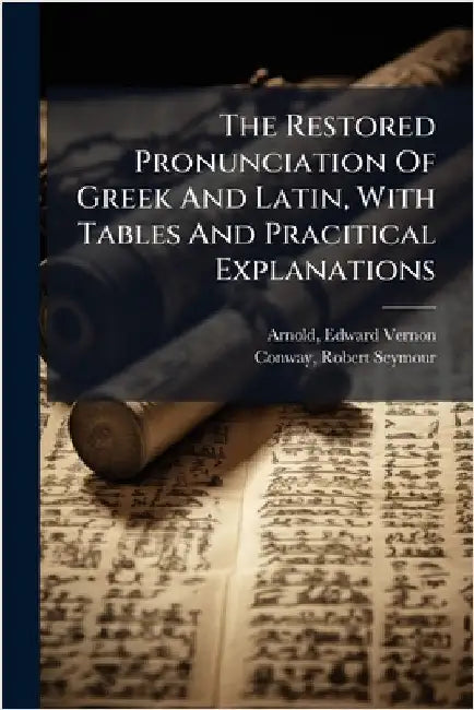 The Restored Pronunciation Of Greek And Latin, With Tables And Pracitical Explanations by Arnold, Edward Vernon 1857-1926