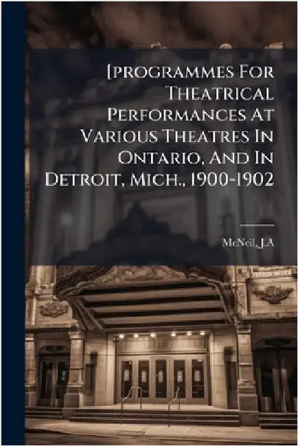 [programmes For Theatrical Performances At Various Theatres In Ontario, And In Detroit, Mich., 1900-1902 by J. a., McNeil