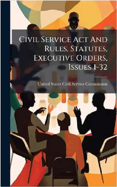 Civil Service Act And Rules, Statutes, Executive Orders, Issues 1-32 by United States Civil Service Commission
