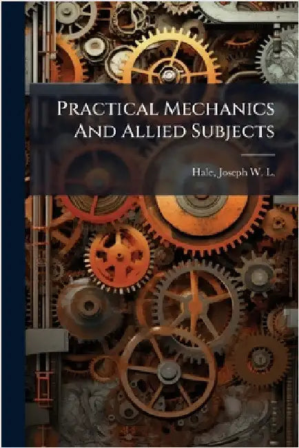 Practical Mechanics And Allied Subjects by Hale, Joseph W. L. (Joseph Woodwell L.