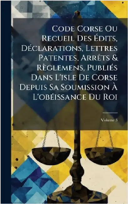 Code Corse Ou Recueil Des Ãdits, DÃ(c)clarations, Lettres Patentes, ArrÃats & Règlemens, PubliÃ(c)s Dans L'isle De Corse Depuis Sa Soumission Ã& by Anonymous