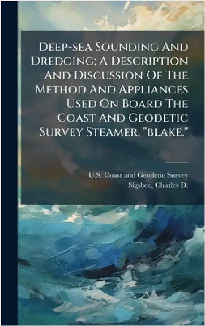 Deep-sea Sounding And Dredging; A Description And Discussion Of The Method And Appliances Used On Board The Coast And Geodetic Survey Steamer, "blake. by U S Coast and Geodetic Survey