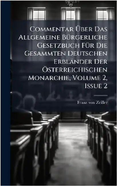 Commentar Ãber Das Allgemeine BÃ1/4rgerliche Gesetzbuch FÃ1/4r Die Gesammten Deutschen Erbländer Der Ã-sterreichischen Monarchie, Volume 2, Issu by Zeiller, Franz Von