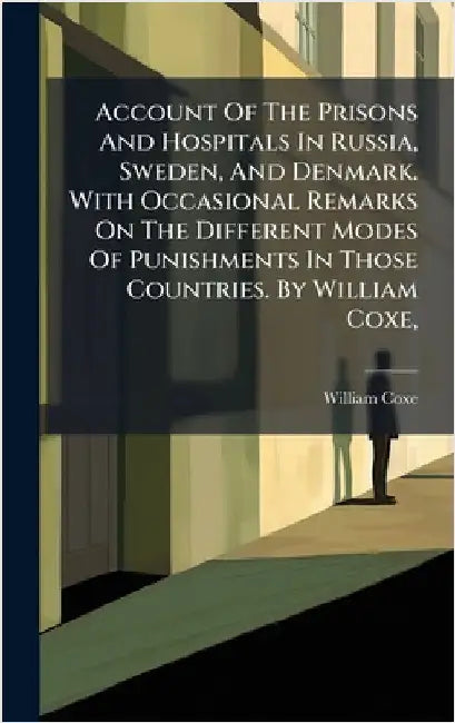 Account Of The Prisons And Hospitals In Russia, Sweden, And Denmark. With Occasional Remarks On The Different Modes Of Punishments In Those Countries. by Coxe, William