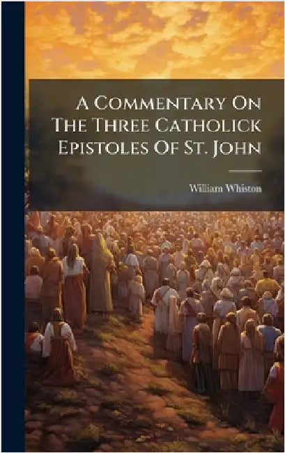 A Commentary On The Three Catholick Epistoles Of St. John by Whiston, William