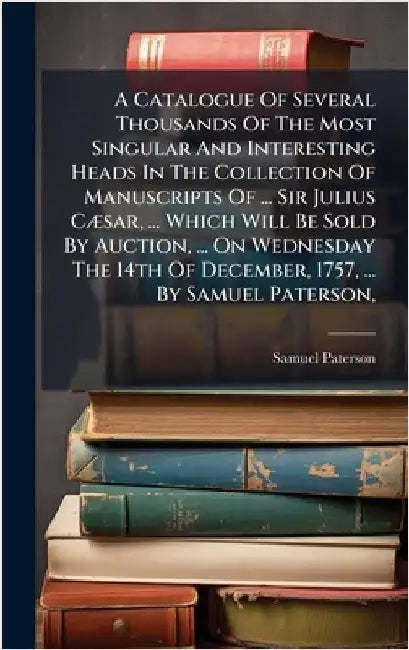A Catalogue Of Several Thousands Of The Most Singular And Interesting Heads In The Collection Of Manuscripts Of ... Sir Julius CÃ]sar, ... Which Will by Paterson, Samuel