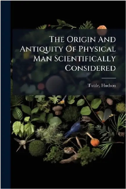 The Origin And Antiquity Of Physical Man Scientifically Considered by 1836-1910, Tuttle Hudson