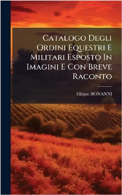 Catalogo Degli Ordini Equestri E Militari Esposto In Imagini E Con Breve Raconto by Filippo Bonanni