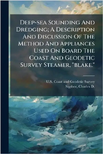 Deep-sea Sounding And Dredging; A Description And Discussion Of The Method And Appliances Used On Board The Coast And Geodetic Survey Steamer, "blake. by U S Coast and Geodetic Survey