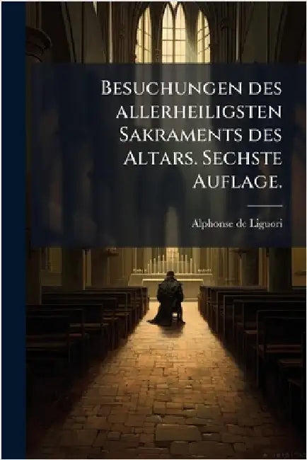 Besuchungen des allerheiligsten Sakraments des Altars. Sechste Auflage. by Liguori, Alphonse De