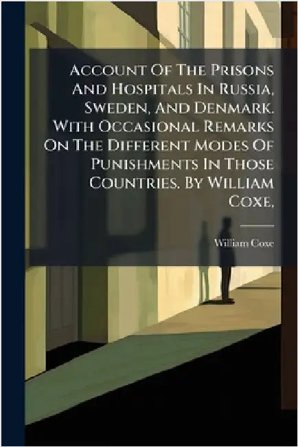 Account Of The Prisons And Hospitals In Russia, Sweden, And Denmark. With Occasional Remarks On The Different Modes Of Punishments In Those Countries. by William Coxe