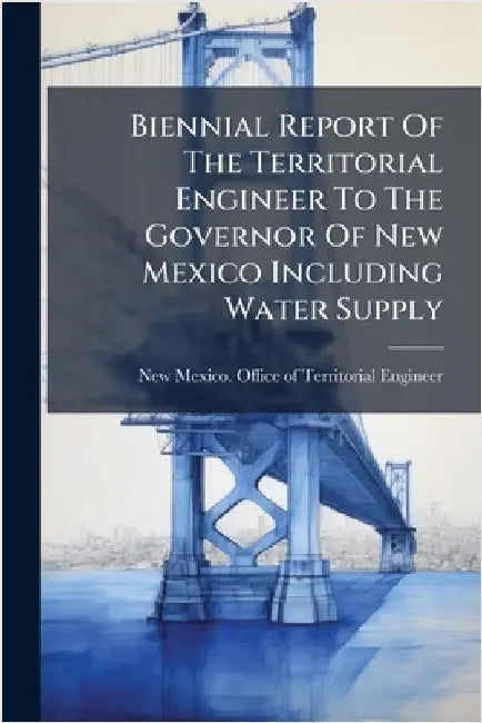Biennial Report Of The Territorial Engineer To The Governor Of New Mexico Including Water Supply by New Mexico Office of Territorial Eng