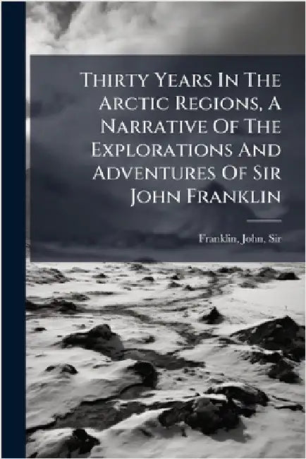 Thirty Years In The Arctic Regions, A Narrative Of The Explorations And Adventures Of Sir John Franklin by Franklin, John