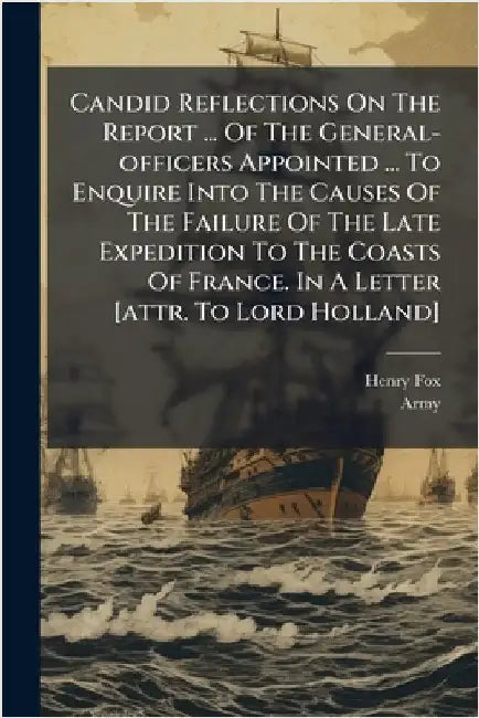 Candid Reflections On The Report ... Of The General-officers Appointed ... To Enquire Into The Causes Of The Failure Of The Late Expedition To The Coa by Henry Fox (1st Baron Holland )