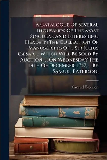 A Catalogue Of Several Thousands Of The Most Singular And Interesting Heads In The Collection Of Manuscripts Of ... Sir Julius CÃ]sar, ... Which Will by Paterson, Samuel