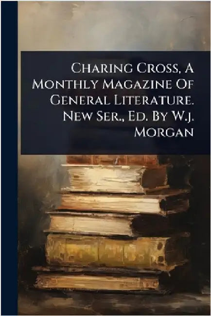 Charing Cross, A Monthly Magazine Of General Literature. New Ser., Ed. By W.j. Morgan by Anonymous