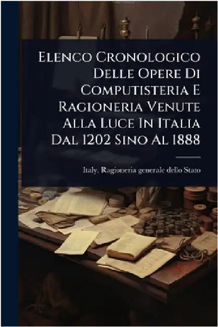 Elenco Cronologico Delle Opere Di Computisteria E Ragioneria Venute Alla Luce In Italia Dal 1202 Sino Al 1888 by Italy Ragioneria Generale Dello Stato