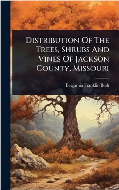 Distribution Of The Trees, Shrubs And Vines Of Jackson County, Missouri by Bush, Benjamin Franklin