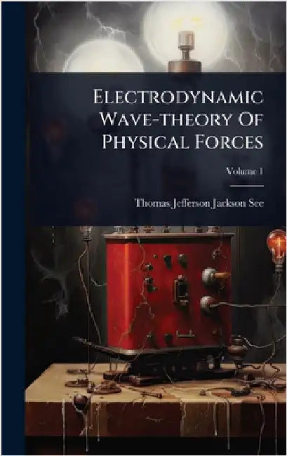 Electrodynamic Wave-theory Of Physical Forces by Thomas Jefferson Jackson See