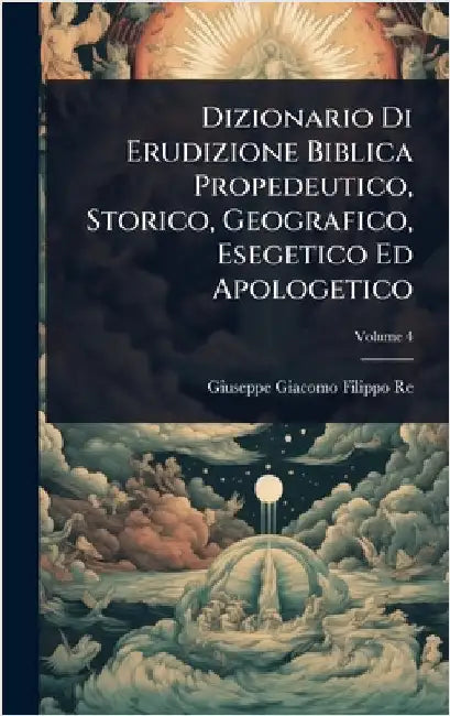 Dizionario Di Erudizione Biblica Propedeutico, Storico, Geografico, Esegetico Ed Apologetico by Giuseppe Giacomo Filippo Re