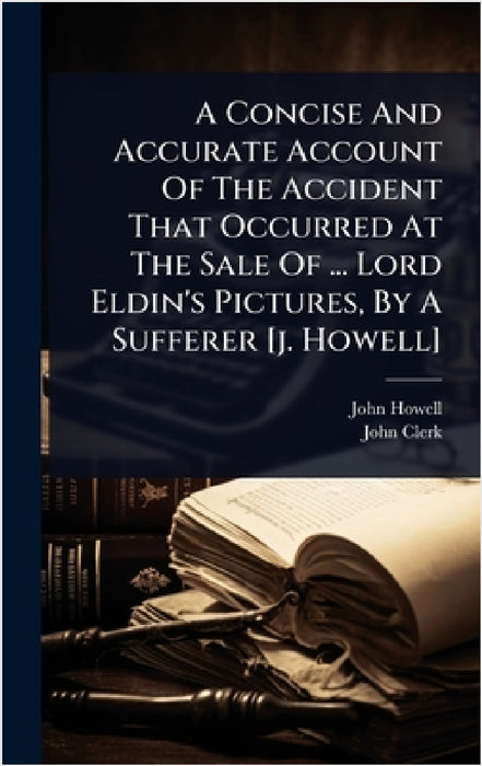 A Concise And Accurate Account Of The Accident That Occurred At The Sale Of ... Lord Eldin's Pictures, By A Sufferer [j. Howell] by John Howell, John Clerk (Lord Eldin )