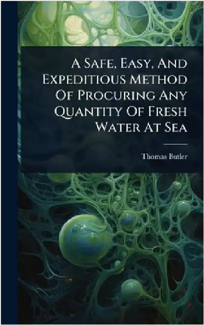 A Safe, Easy, And Expeditious Method Of Procuring Any Quantity Of Fresh Water At Sea by (M D. )., Thomas Butler