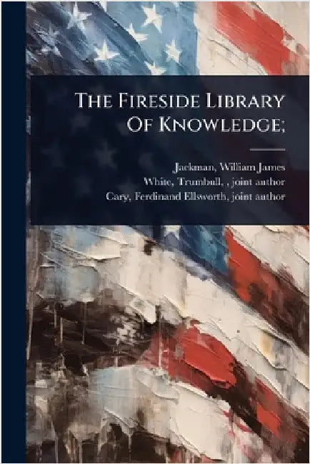 The Fireside Library Of Knowledge; by Jackman, William James 1850- [From O.