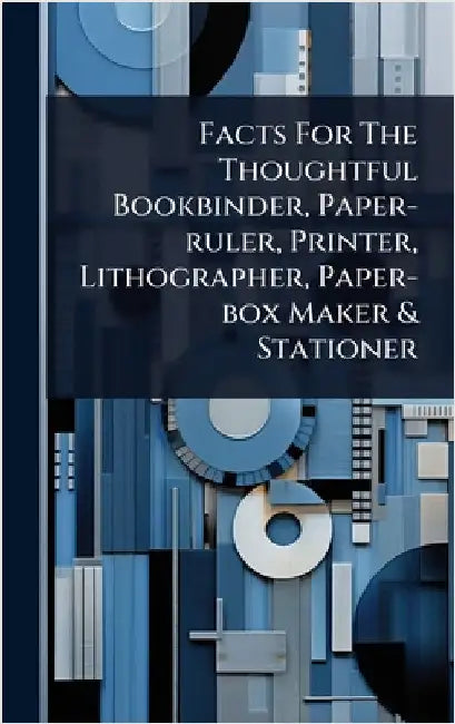 Facts For The Thoughtful Bookbinder, Paper-ruler, Printer, Lithographer, Paper-box Maker & Stationer by Anonymous