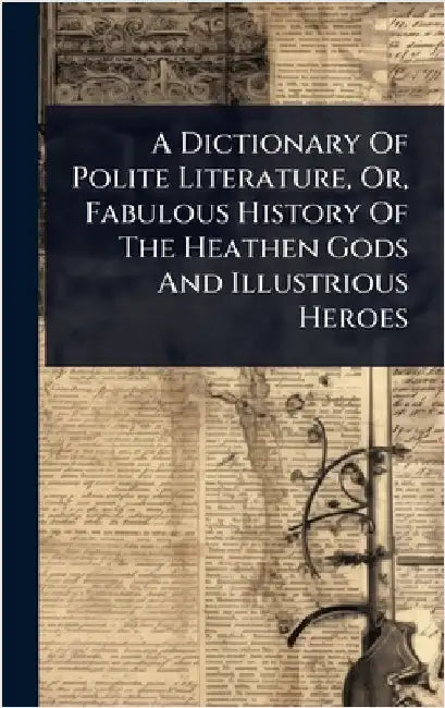 A Dictionary Of Polite Literature, Or, Fabulous History Of The Heathen Gods And Illustrious Heroes by Anonymous