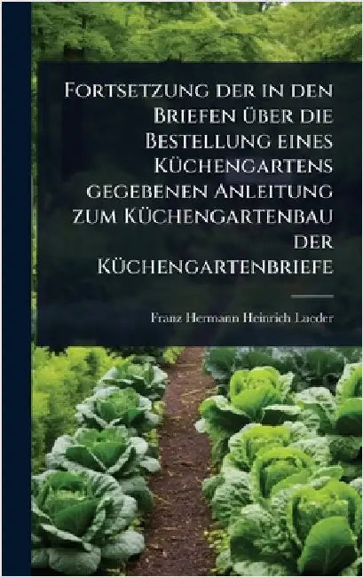 Fortsetzung der in den Briefen Ã1/4ber die Bestellung eines KÃ1/4chengartens gegebenen Anleitung zum KÃ1/4chengartenbau der KÃ1/4chengartenbriefe by Franz Hermann Heinrich Lueder