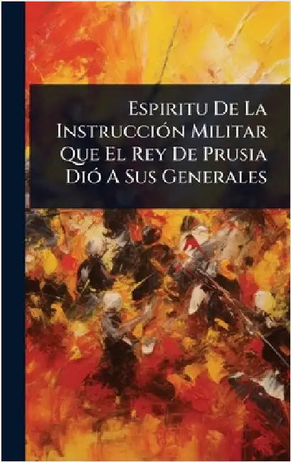 Espiritu De La InstrucciÃ3n Militar Que El Rey De Prusia DiÃ3 A Sus Generales by Anonymous