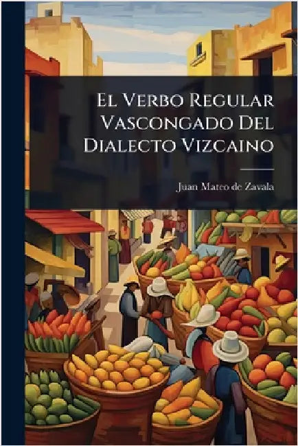 El Verbo Regular Vascongado Del Dialecto Vizcaino by Juan Mateo de Zavala