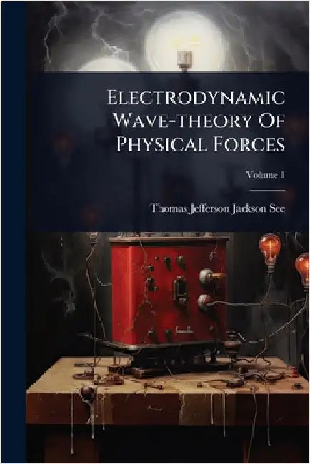 Electrodynamic Wave-theory Of Physical Forces by Thomas Jefferson Jackson See