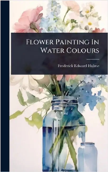 Flower Painting In Water Colours by Hulme, Frederick Edward