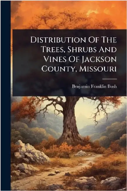 Distribution Of The Trees, Shrubs And Vines Of Jackson County, Missouri by Bush, Benjamin Franklin