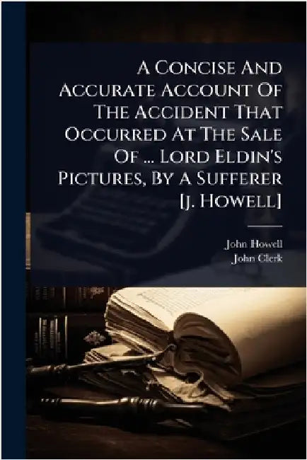 A Concise And Accurate Account Of The Accident That Occurred At The Sale Of ... Lord Eldin's Pictures, By A Sufferer [j. Howell] by Howell, John