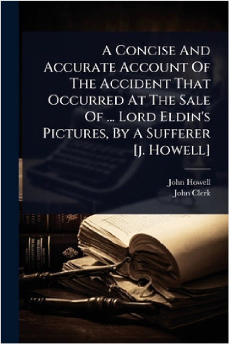 A Concise And Accurate Account Of The Accident That Occurred At The Sale Of ... Lord Eldin's Pictures, By A Sufferer [j. Howell] by John Howell, John Clerk (Lord Eldin )