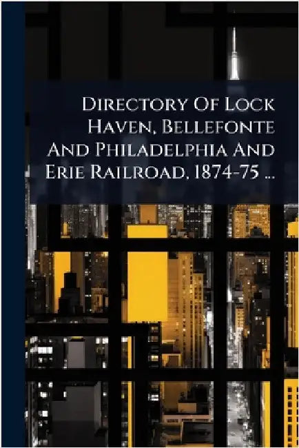 Directory Of Lock Haven, Bellefonte And Philadelphia And Erie Railroad, 1874-75 ... by Anonymous