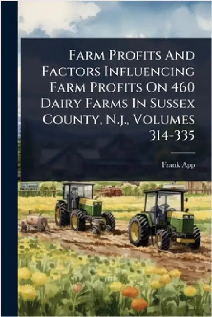 Farm Profits And Factors Influencing Farm Profits On 460 Dairy Farms In Sussex County, N.j., Volumes 314-335 by App, Frank