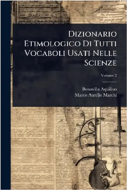Dizionario Etimologico Di Tutti Vocaboli Usati Nelle Scienze by Aquilino, Bonavilla
