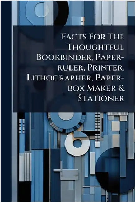 Facts For The Thoughtful Bookbinder, Paper-ruler, Printer, Lithographer, Paper-box Maker & Stationer by Anonymous
