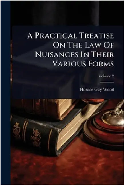 A Practical Treatise On The Law Of Nuisances In Their Various Forms by Horace Gay Wood