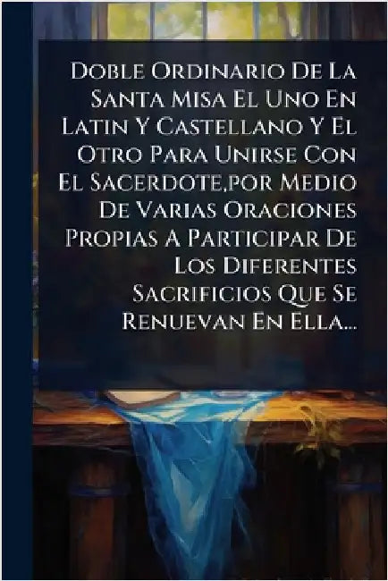 Doble Ordinario De La Santa Misa El Uno En Latin Y Castellano Y El Otro Para Unirse Con El Sacerdote, por Medio De Varias Oraciones Propias A Particip by Anonymous