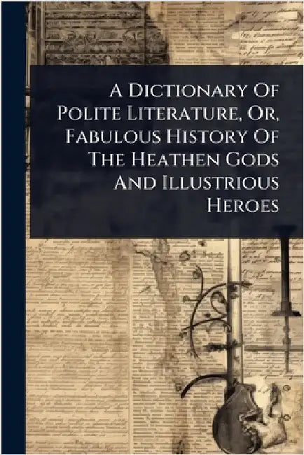 A Dictionary Of Polite Literature, Or, Fabulous History Of The Heathen Gods And Illustrious Heroes by Anonymous