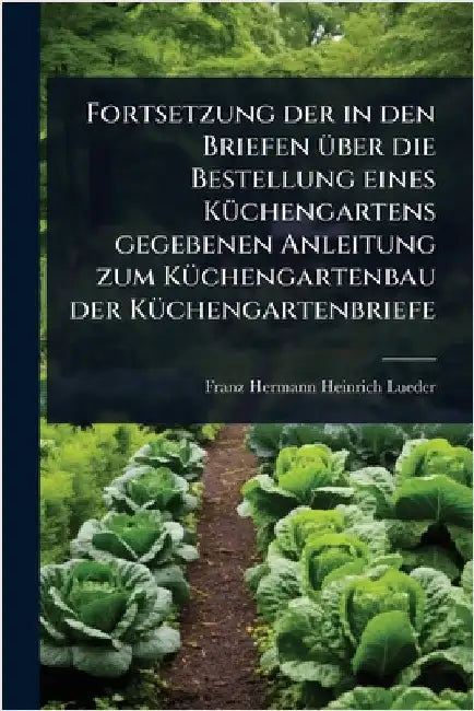 Fortsetzung der in den Briefen Ã1/4ber die Bestellung eines KÃ1/4chengartens gegebenen Anleitung zum KÃ1/4chengartenbau der KÃ1/4chengartenbriefe by Franz Hermann Heinrich Lueder